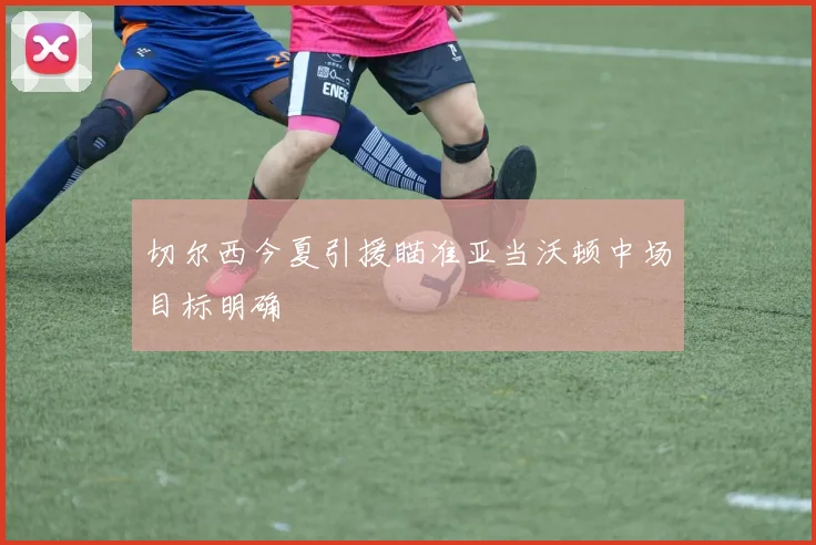 切尔西今夏引援瞄准亚当沃顿中场目标明确