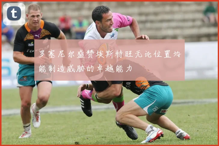 罗塞尼尔盛赞埃斯特旺无论位置均能制造威胁的卓越能力