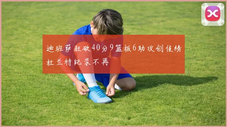 迪班萨狂砍40分9篮板6助攻创佳绩杜兰特纪录不再