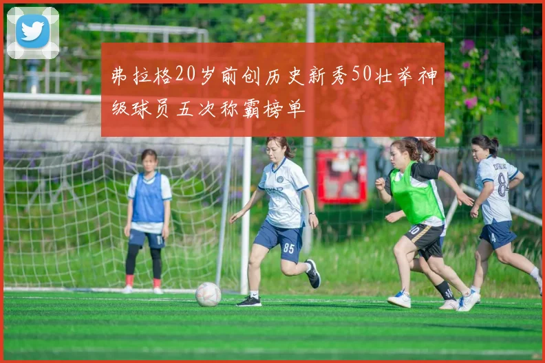 弗拉格20岁前创历史新秀50壮举神级球员五次称霸榜单