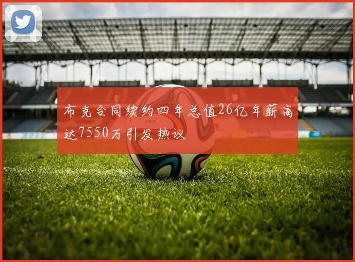 布克合同续约四年总值26亿年薪高达7550万引发热议