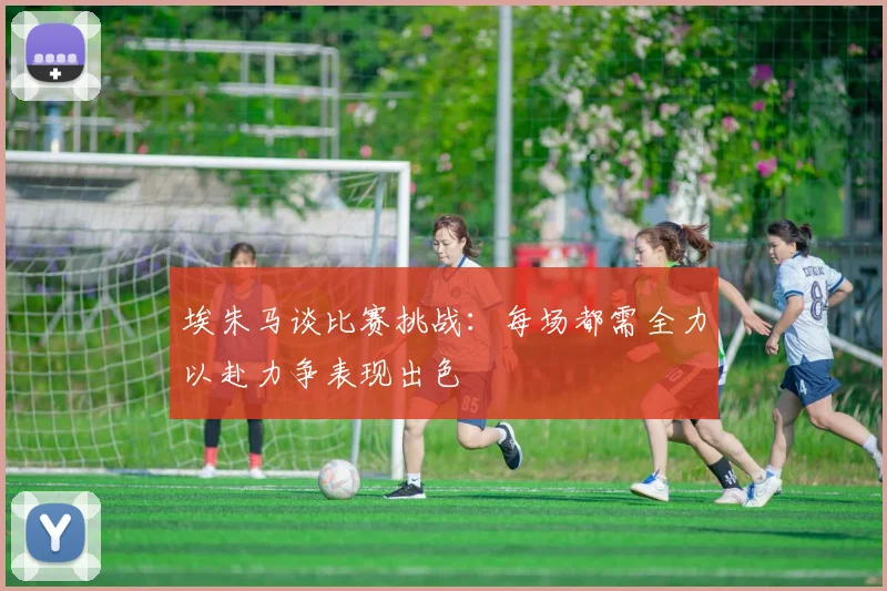 埃朱马谈比赛挑战：每场都需全力以赴力争表现出色