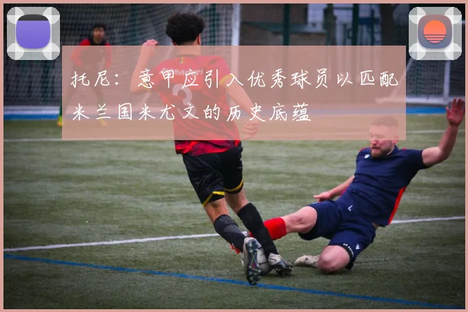 托尼：意甲应引入优秀球员以匹配米兰国米尤文的历史底蕴