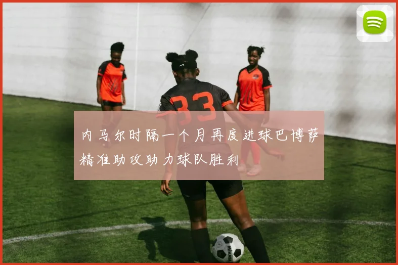 内马尔时隔一个月再度进球巴博萨精准助攻助力球队胜利