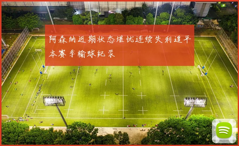 阿森纳近期状态堪忧连续失利追平本赛季输球纪录