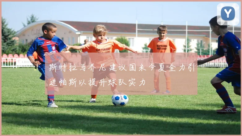 斯特拉马乔尼建议国米今夏全力引进帕斯以提升球队实力