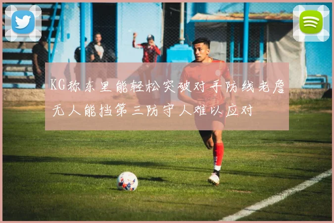KG称东里能轻松突破对手防线老詹无人能挡第三防守人难以应对