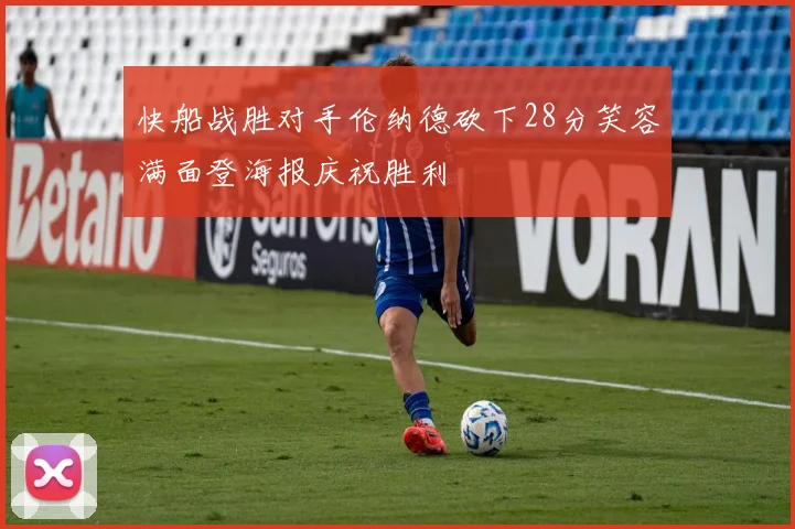 快船战胜对手伦纳德砍下28分笑容满面登海报庆祝胜利