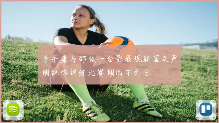 李平康与邵佳一合影展现新国足严明纪律训练比赛期间不外出