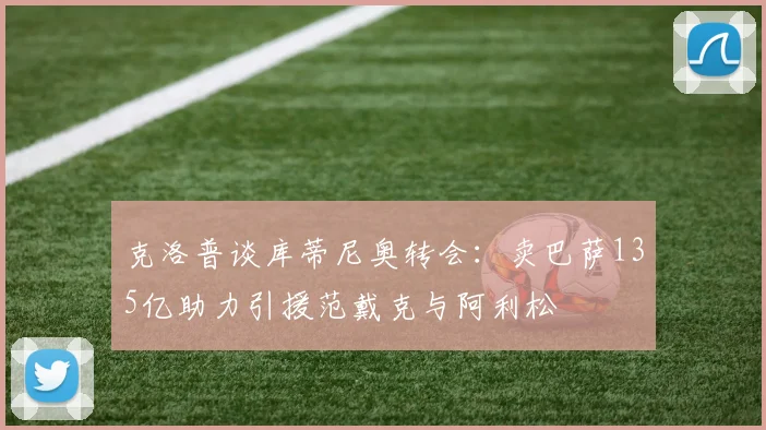 克洛普谈库蒂尼奥转会：卖巴萨135亿助力引援范戴克与阿利松