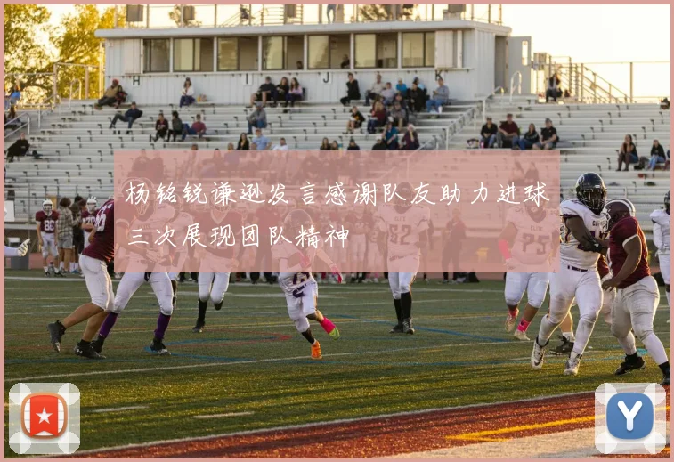 杨铭锐谦逊发言感谢队友助力进球三次展现团队精神