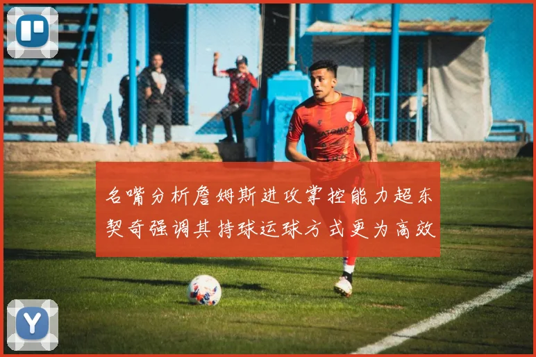 名嘴分析詹姆斯进攻掌控能力超东契奇强调其持球运球方式更为高效