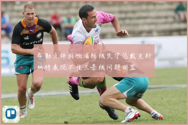 希勒点评利物浦防线失守范戴克科纳特表现不佳三条线问题明显