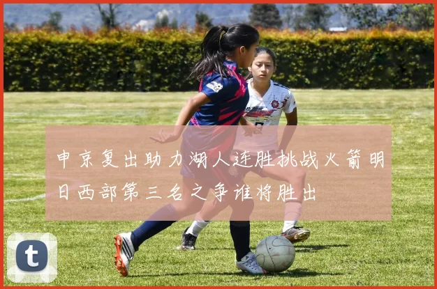 申京复出助力湖人连胜挑战火箭明日西部第三名之争谁将胜出