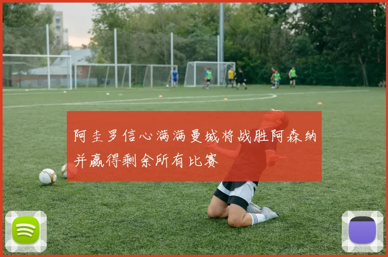 阿圭罗信心满满曼城将战胜阿森纳并赢得剩余所有比赛