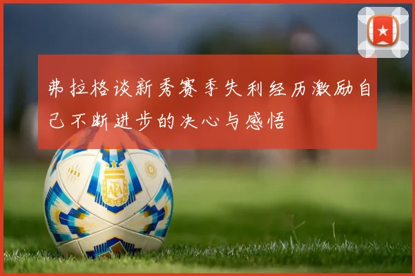 弗拉格谈新秀赛季失利经历激励自己不断进步的决心与感悟