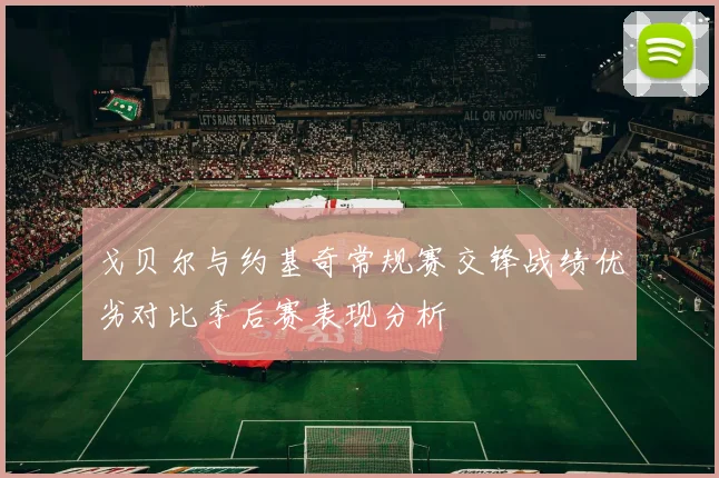 戈贝尔与约基奇常规赛交锋战绩优劣对比季后赛表现分析