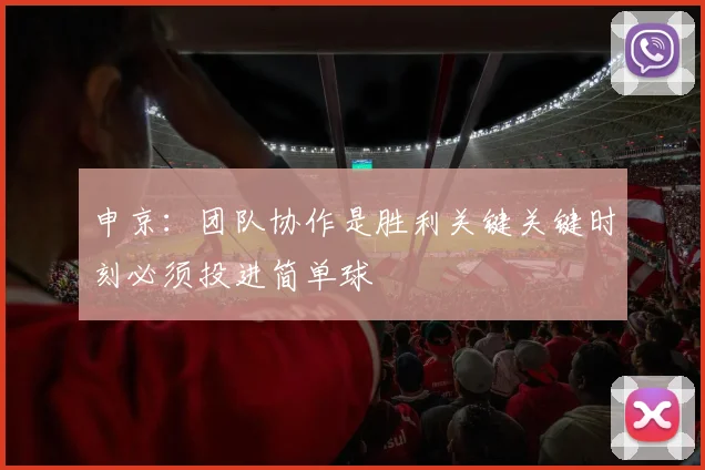 申京：团队协作是胜利关键关键时刻必须投进简单球