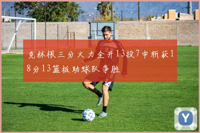 克林根三分火力全开13投7中斩获18分13篮板助球队争胜