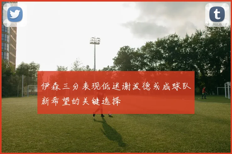 伊森三分表现低迷谢泼德或成球队新希望的关键选择