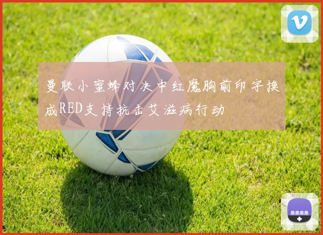曼联小蜜蜂对决中红魔胸前印字换成RED支持抗击艾滋病行动