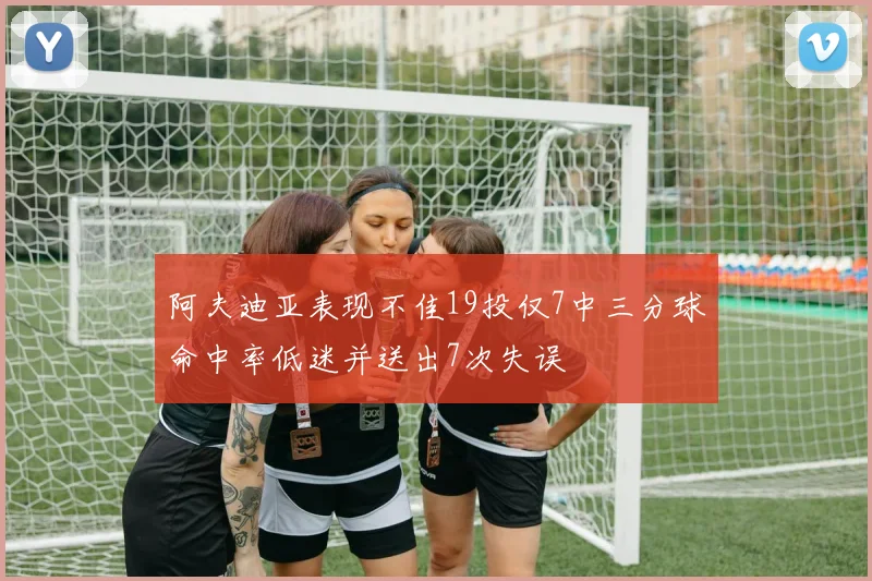 阿夫迪亚表现不佳19投仅7中三分球命中率低迷并送出7次失误