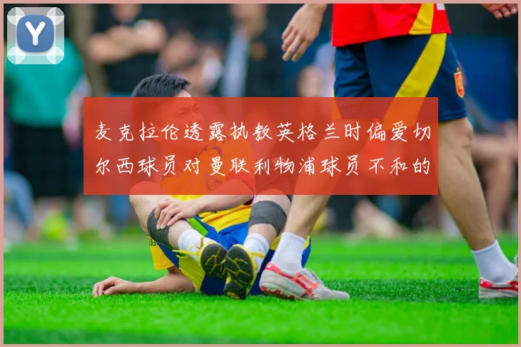 麦克拉伦透露执教英格兰时偏爱切尔西球员对曼联利物浦球员不和的看法
