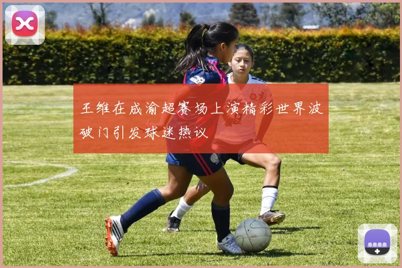 王维在成渝超赛场上演精彩世界波破门引发球迷热议