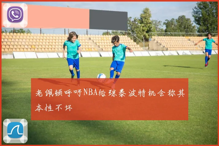 老佩顿呼吁NBA给琼泰波特机会称其本性不坏
