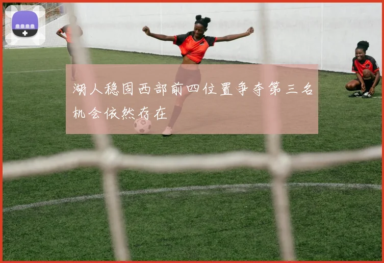湖人稳固西部前四位置争夺第三名机会依然存在