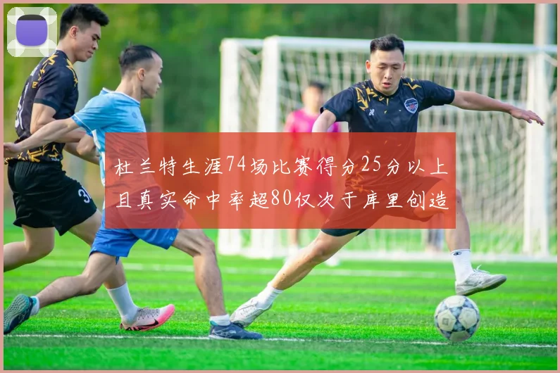 杜兰特生涯74场比赛得分25分以上且真实命中率超80仅次于库里创造历史佳绩
