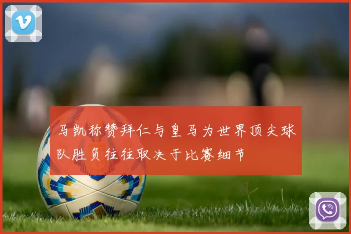 马凯称赞拜仁与皇马为世界顶尖球队胜负往往取决于比赛细节