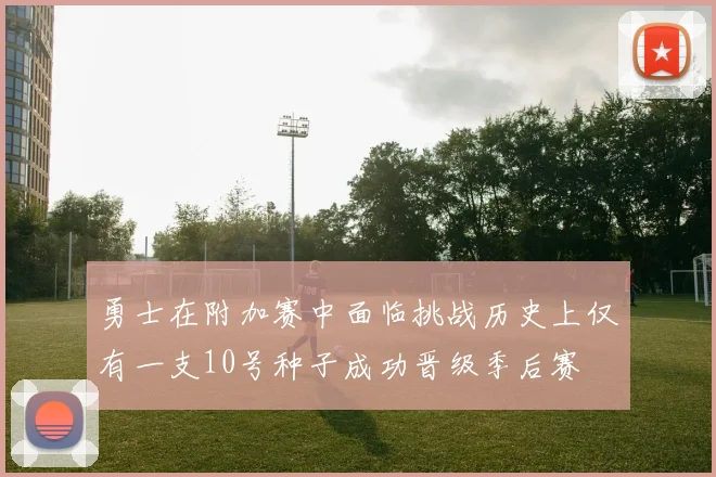 勇士在附加赛中面临挑战历史上仅有一支10号种子成功晋级季后赛