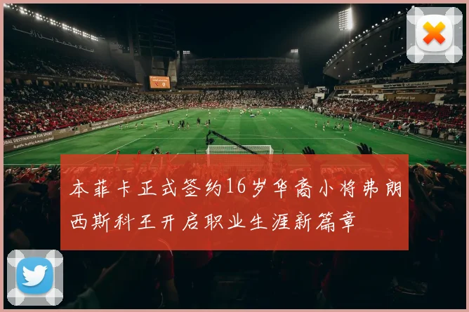 本菲卡正式签约16岁华裔小将弗朗西斯科王开启职业生涯新篇章